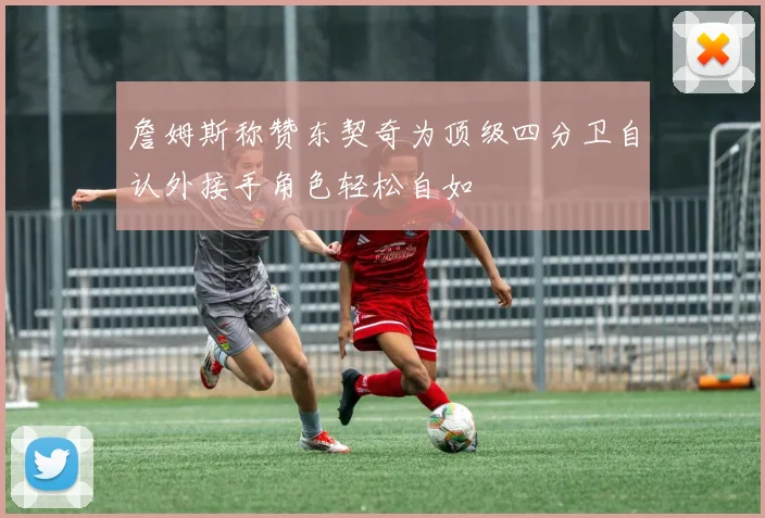 詹姆斯称赞东契奇为顶级四分卫自认外接手角色轻松自如