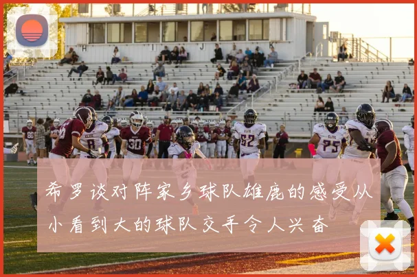 希罗谈对阵家乡球队雄鹿的感受从小看到大的球队交手令人兴奋
