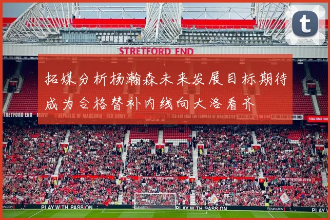 拓媒分析杨瀚森未来发展目标期待成为合格替补内线向大洛看齐