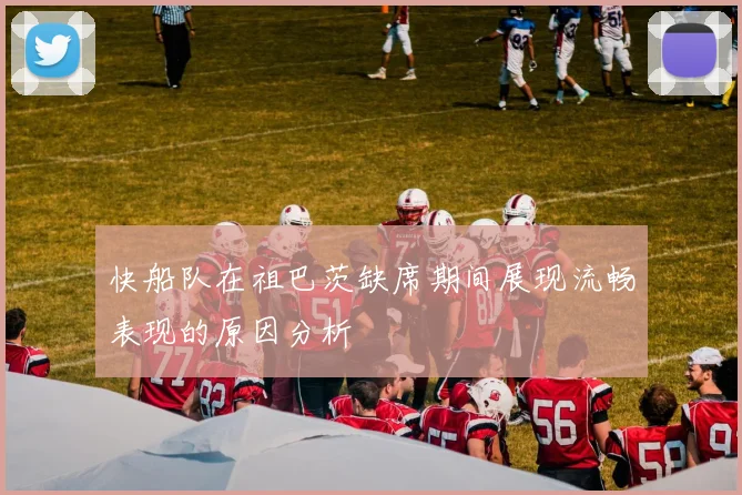 快船队在祖巴茨缺席期间展现流畅表现的原因分析