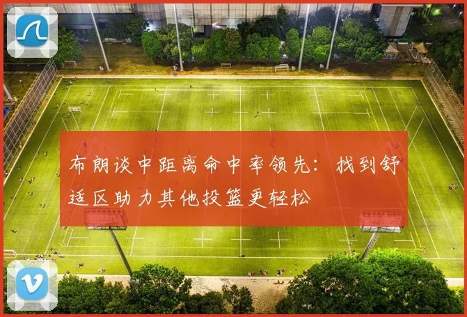 布朗谈中距离命中率领先：找到舒适区助力其他投篮更轻松