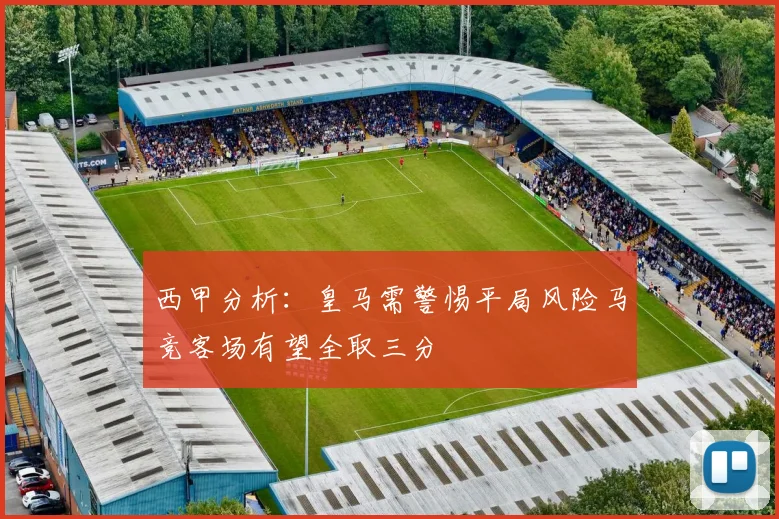 西甲分析：皇马需警惕平局风险马竞客场有望全取三分