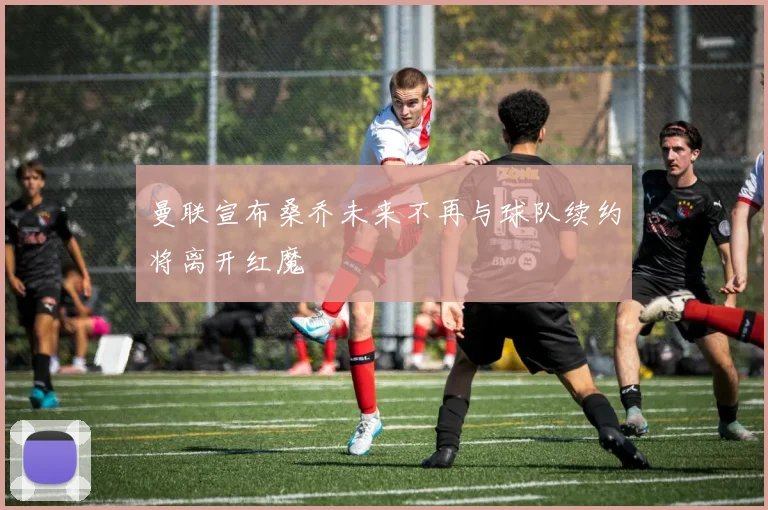 曼联宣布桑乔未来不再与球队续约将离开红魔