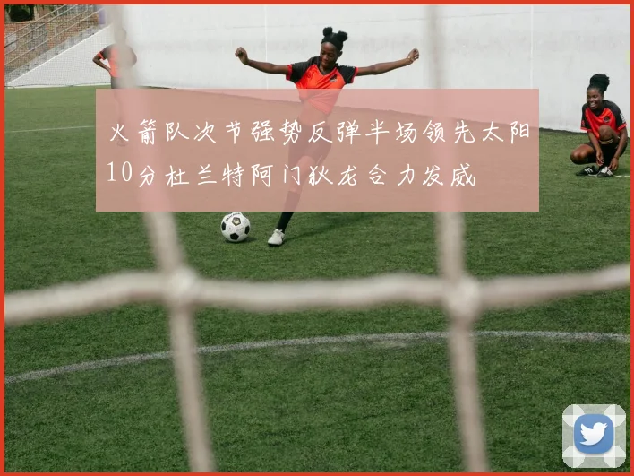 火箭队次节强势反弹半场领先太阳10分杜兰特阿门狄龙合力发威