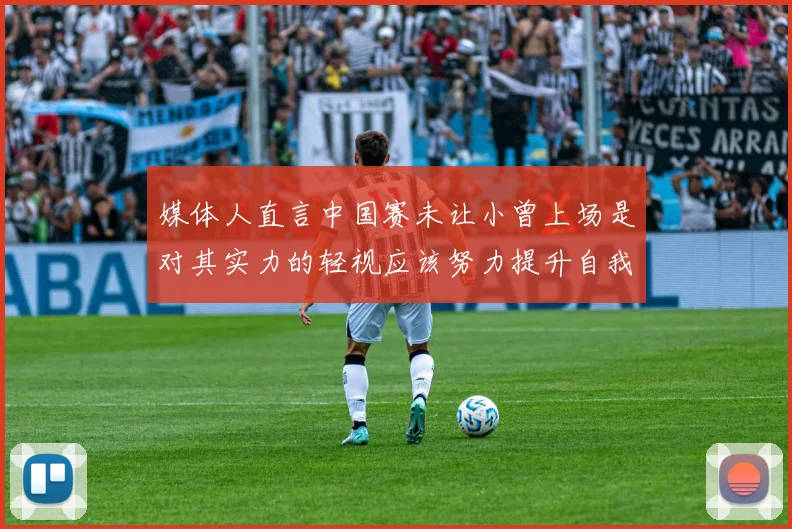 媒体人直言中国赛未让小曾上场是对其实力的轻视应该努力提升自我
