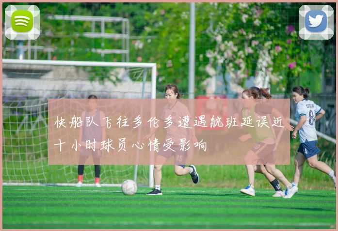 快船队飞往多伦多遭遇航班延误近十小时球员心情受影响