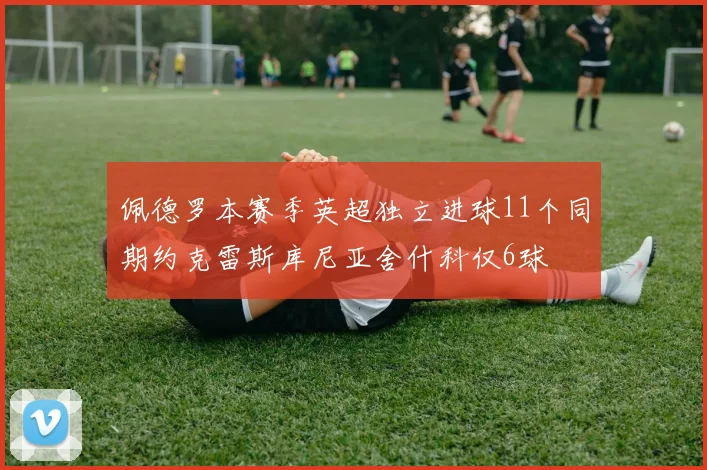 佩德罗本赛季英超独立进球11个同期约克雷斯库尼亚舍什科仅6球