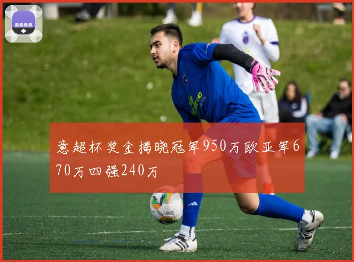 意超杯奖金揭晓冠军950万欧亚军670万四强240万