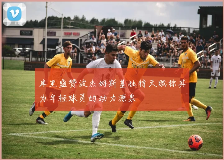 库里盛赞波杰姆斯基独特天赋称其为年轻球员的动力源泉