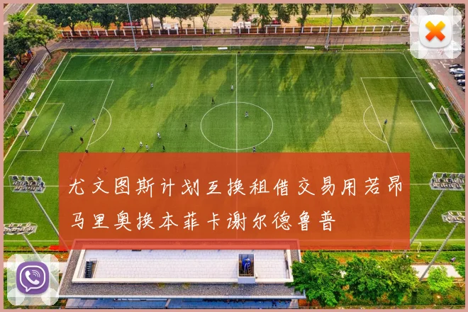 尤文图斯计划互换租借交易用若昂马里奥换本菲卡谢尔德鲁普
