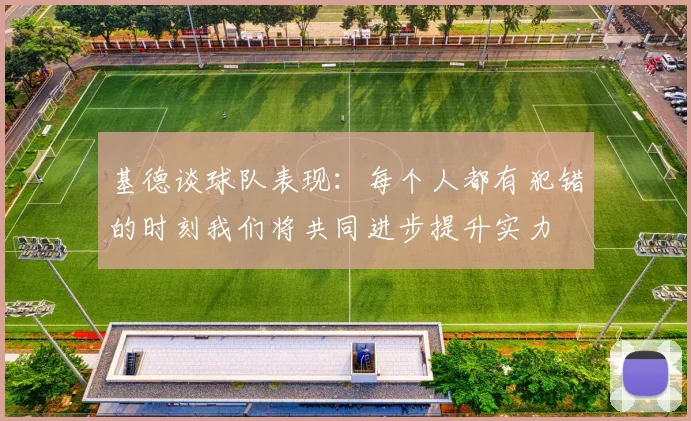 基德谈球队表现：每个人都有犯错的时刻我们将共同进步提升实力