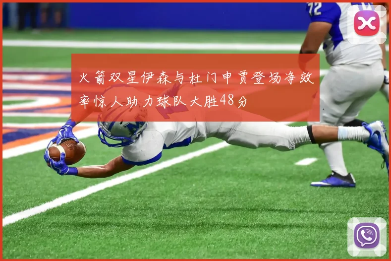 火箭双星伊森与杜门申贾登场净效率惊人助力球队大胜48分