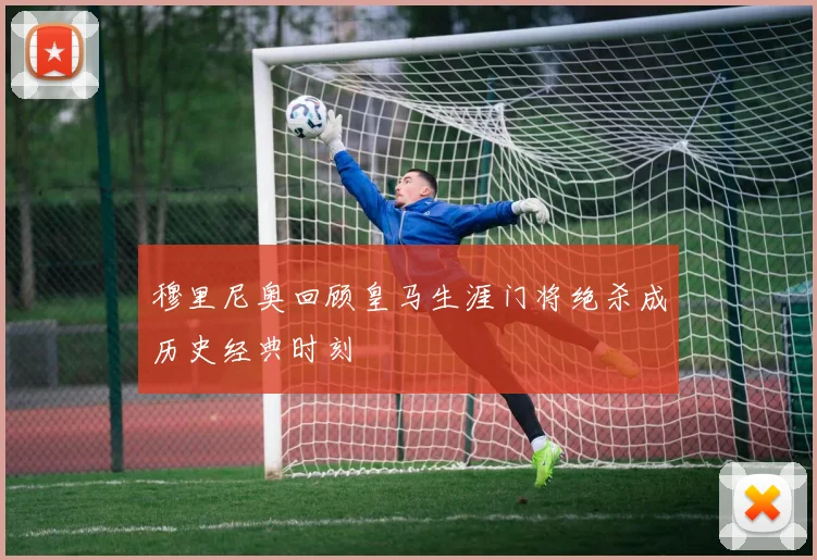 穆里尼奥回顾皇马生涯门将绝杀成历史经典时刻
