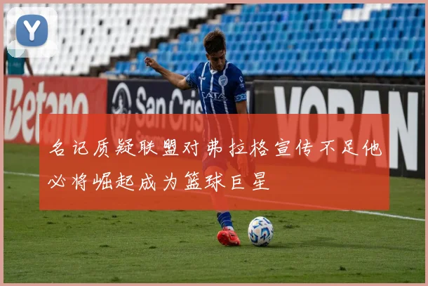 名记质疑联盟对弗拉格宣传不足他必将崛起成为篮球巨星