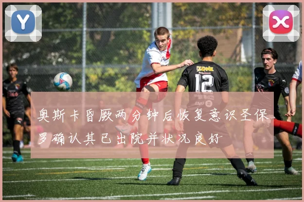 奥斯卡昏厥两分钟后恢复意识圣保罗确认其已出院并状况良好