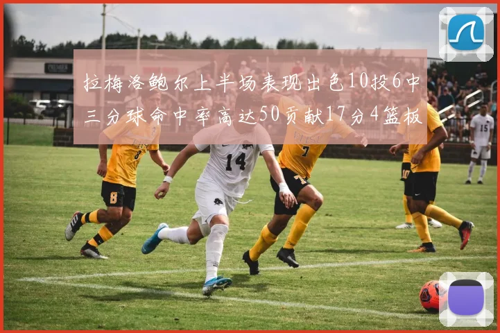 拉梅洛鲍尔上半场表现出色10投6中三分球命中率高达50贡献17分4篮板2助攻4抢断