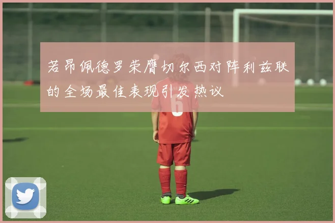 若昂佩德罗荣膺切尔西对阵利兹联的全场最佳表现引发热议