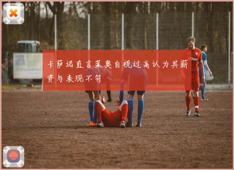 卡萨诺直言莱奥自视过高认为其薪资与表现不符