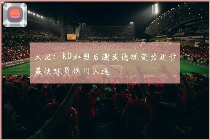 火记：KD加盟后谢泼德蜕变为进步最快球员热门人选