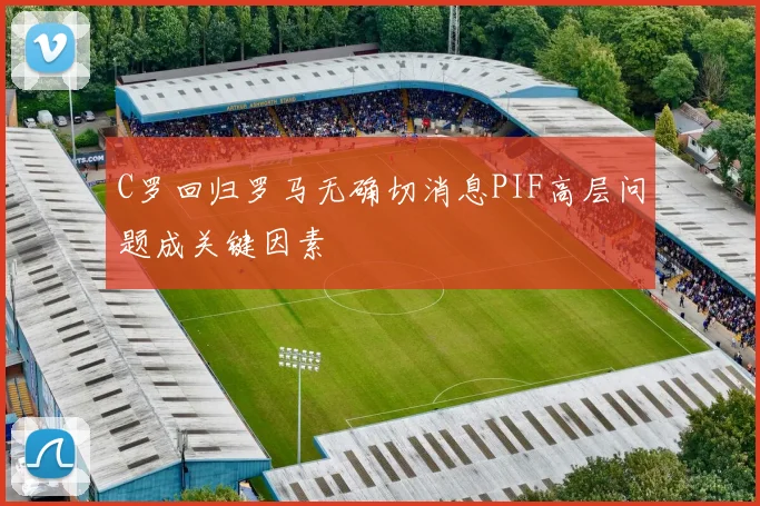 C罗回归罗马无确切消息PIF高层问题成关键因素