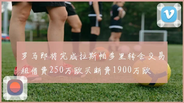 罗马即将完成拉斯帕多里转会交易租借费250万欧买断费1900万欧