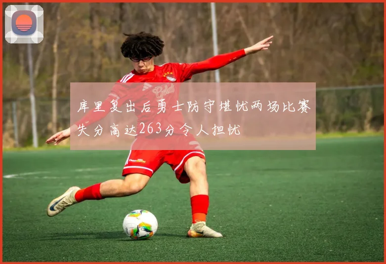 库里复出后勇士防守堪忧两场比赛失分高达263分令人担忧