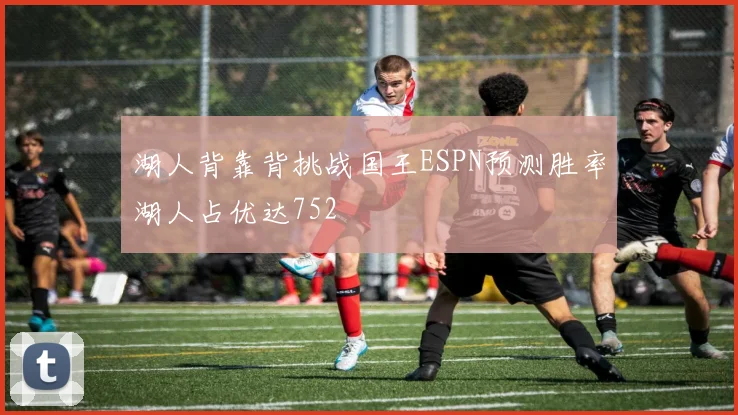 湖人背靠背挑战国王ESPN预测胜率湖人占优达752