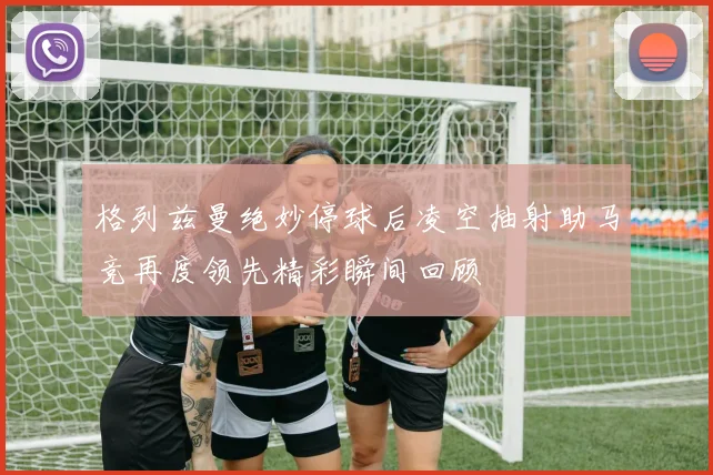 格列兹曼绝妙停球后凌空抽射助马竞再度领先精彩瞬间回顾