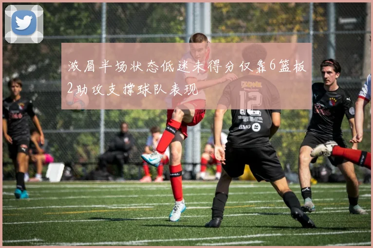 浓眉半场状态低迷未得分仅靠6篮板2助攻支撑球队表现