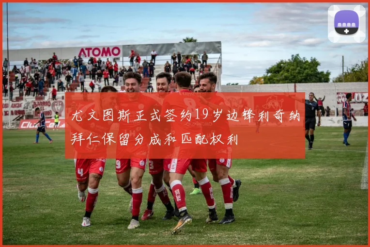 尤文图斯正式签约19岁边锋利奇纳拜仁保留分成和匹配权利