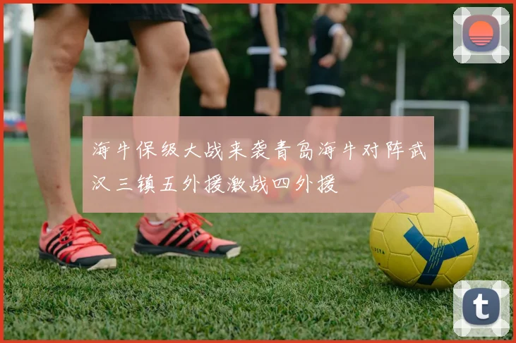 海牛保级大战来袭青岛海牛对阵武汉三镇五外援激战四外援