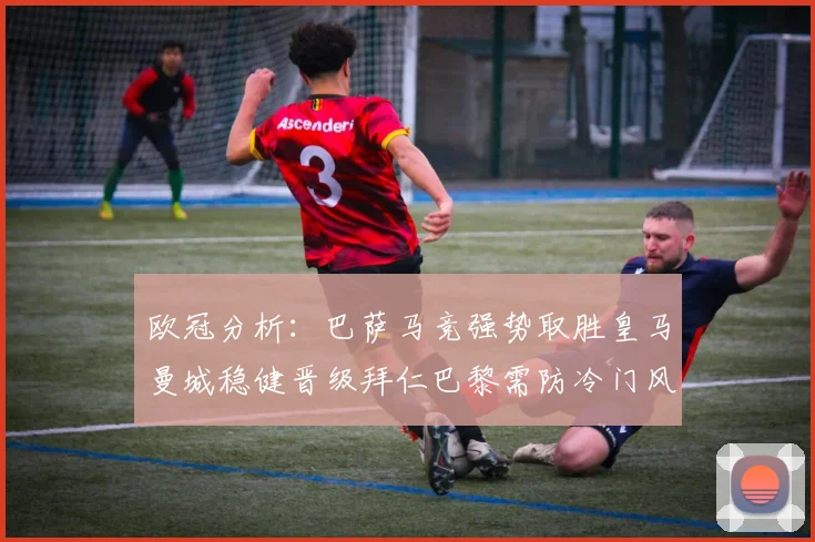 欧冠分析：巴萨马竞强势取胜皇马曼城稳健晋级拜仁巴黎需防冷门风险