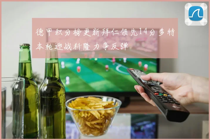 德甲积分榜更新拜仁领先14分多特本轮迎战科隆力争反弹
