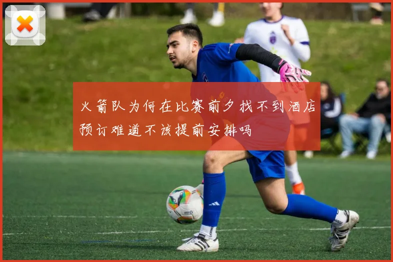 火箭队为何在比赛前夕找不到酒店预订难道不该提前安排吗